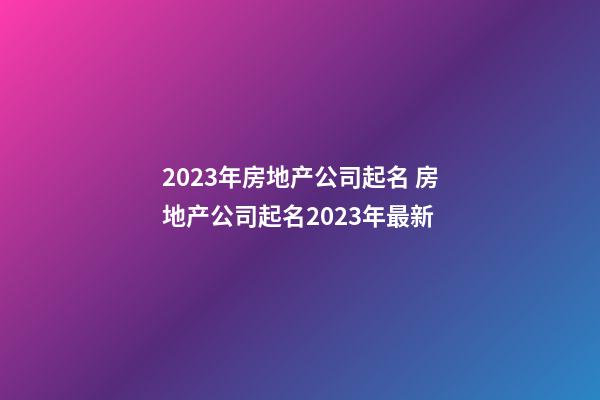 2023年房地产公司起名 房地产公司起名2023年最新-第1张-公司起名-玄机派